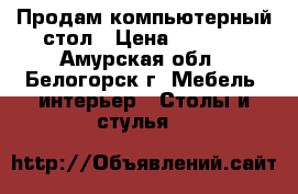 Продам компьютерный стол › Цена ­ 4 000 - Амурская обл., Белогорск г. Мебель, интерьер » Столы и стулья   